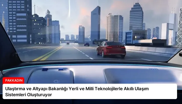 Ulaştırma ve Altyapı Bakanlığı Yerli ve Milli Teknolojilerle Akıllı Ulaşım Sistemleri Oluşturuyor