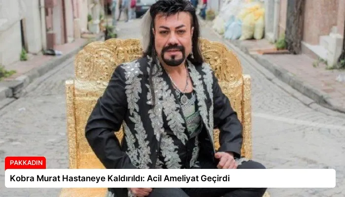 Kobra Murat Hastaneye Kaldırıldı: Acil Ameliyat Geçirdi