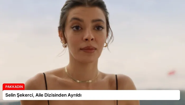 Selin Şekerci, Aile Dizisinden Ayrıldı