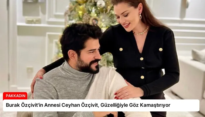 Burak Özçivit’in Annesi Ceyhan Özçivit, Güzelliğiyle Göz Kamaştırıyor
