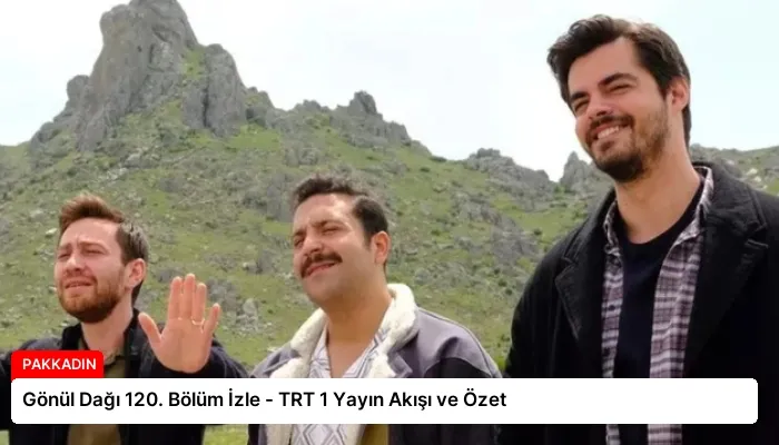 Gönül Dağı 120. Bölüm İzle – TRT 1 Yayın Akışı ve Özet