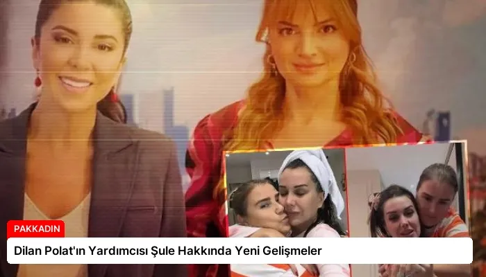 Dilan Polat’ın Yardımcısı Şule Hakkında Yeni Gelişmeler