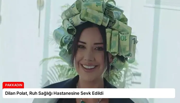 Dilan Polat, Ruh Sağlığı Hastanesine Sevk Edildi