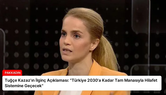 Tuğçe Kazaz’ın İlginç Açıklaması: “Türkiye 2030’a Kadar Tam Manasıyla Hilafet Sistemine Geçecek”