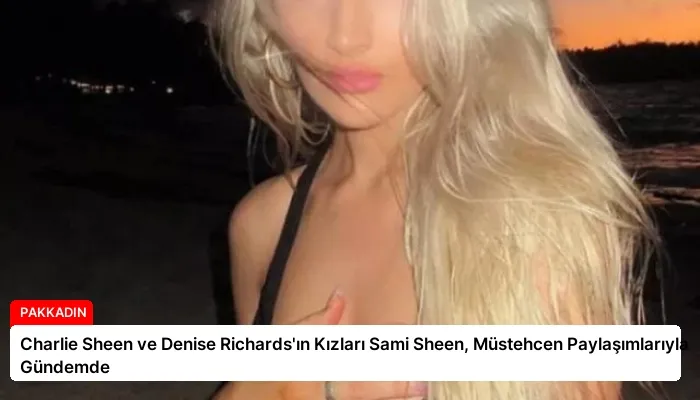 Charlie Sheen ve Denise Richards’ın Kızları Sami Sheen, Müstehcen Paylaşımlarıyla Gündemde