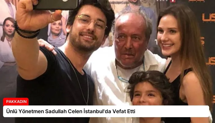 Ünlü Yönetmen Sadullah Celen İstanbul’da Vefat Etti
