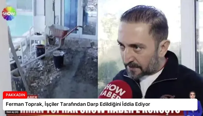 Ferman Toprak, İşçiler Tarafından Darp Edildiğini İddia Ediyor