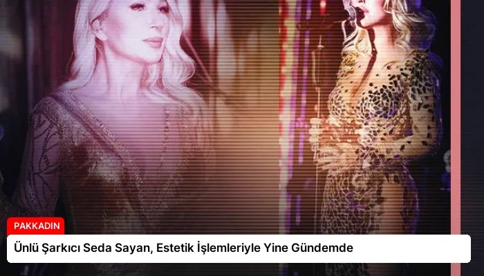 Ünlü Şarkıcı Seda Sayan, Estetik İşlemleriyle Yine Gündemde