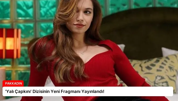 ‘Yalı Çapkını’ Dizisinin Yeni Fragmanı Yayınlandı!