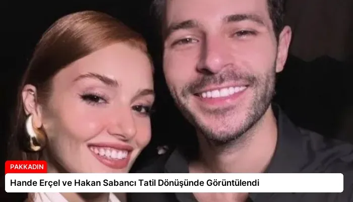 Hande Erçel ve Hakan Sabancı Tatil Dönüşünde Görüntülendi