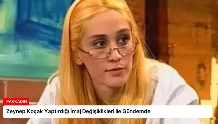 Zeynep Koçak Yaptırdığı İmaj Değişiklikleri ile Gündemde