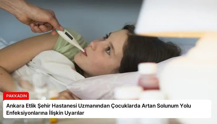 Ankara Etlik Şehir Hastanesi Uzmanından Çocuklarda Artan Solunum Yolu Enfeksiyonlarına İlişkin Uyarılar