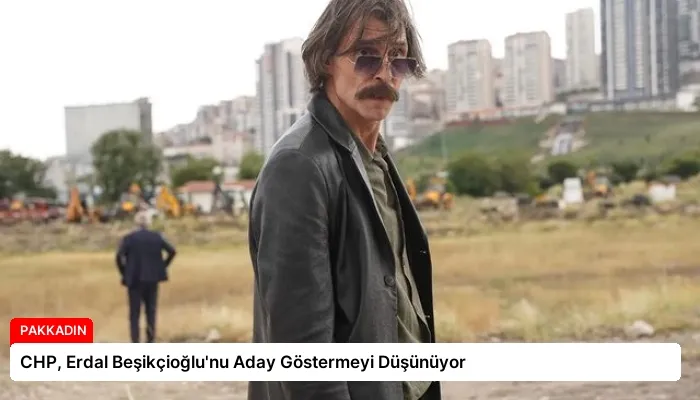 CHP, Erdal Beşikçioğlu’nu Aday Göstermeyi Düşünüyor