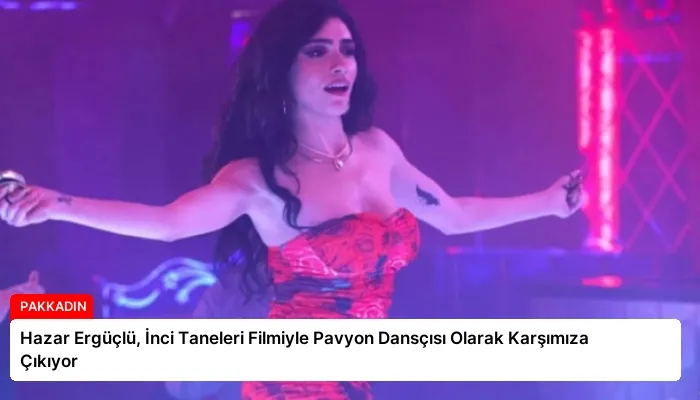 Hazar Ergüçlü, İnci Taneleri Filmiyle Pavyon Dansçısı Olarak Karşımıza Çıkıyor