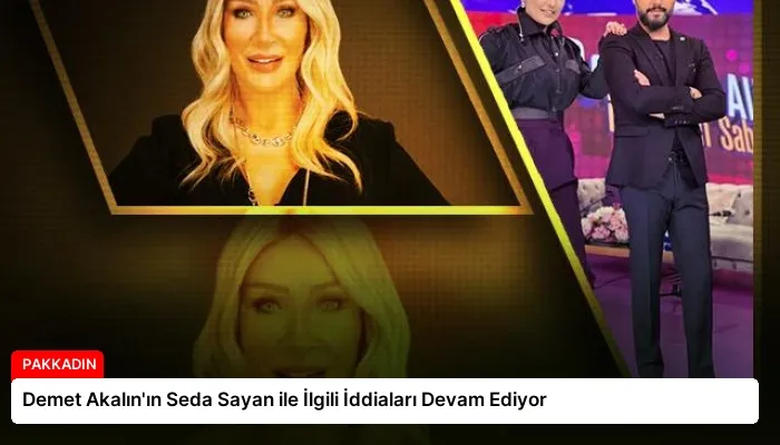 Demet Akalın’ın Seda Sayan ile İlgili İddiaları Devam Ediyor