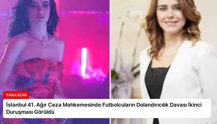 İstanbul 41. Ağır Ceza Mahkemesinde Futbolcuların Dolandırıcılık Davası İkinci Duruşması Görüldü