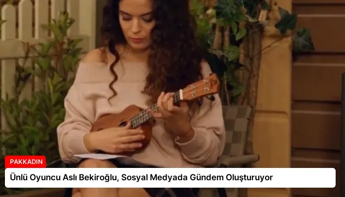 Ünlü Oyuncu Aslı Bekiroğlu, Sosyal Medyada Gündem Oluşturuyor