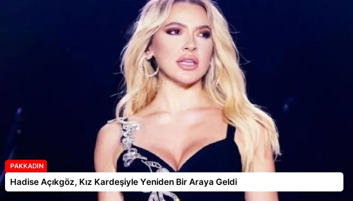 Hadise Açıkgöz, Kız Kardeşiyle Yeniden Bir Araya Geldi