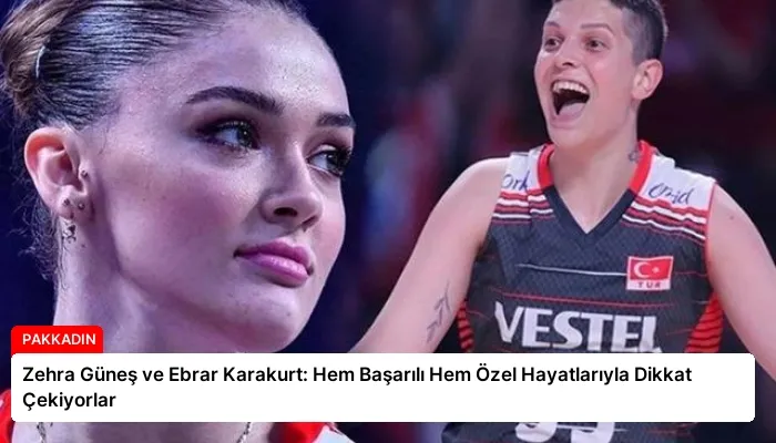 Zehra Güneş ve Ebrar Karakurt: Hem Başarılı Hem Özel Hayatlarıyla Dikkat Çekiyorlar