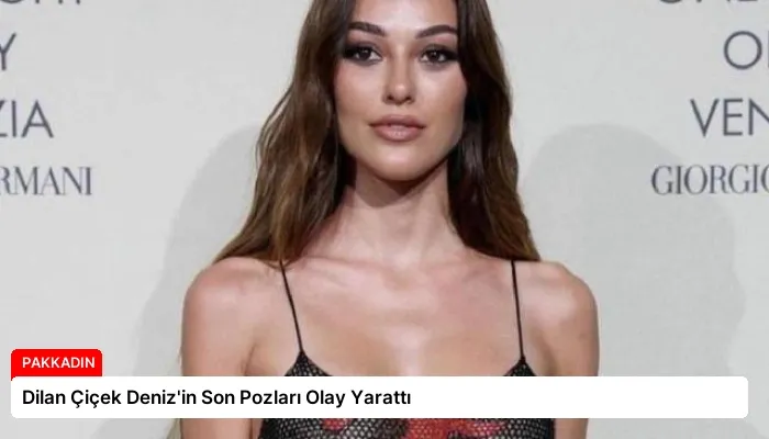 Dilan Çiçek Deniz’in Son Pozları Olay Yarattı