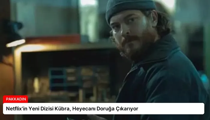 Netflix’in Yeni Dizisi Kübra, Heyecanı Doruğa Çıkarıyor