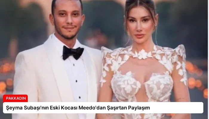 Şeyma Subaşı’nın Eski Kocası Meedo’dan Şaşırtan Paylaşım