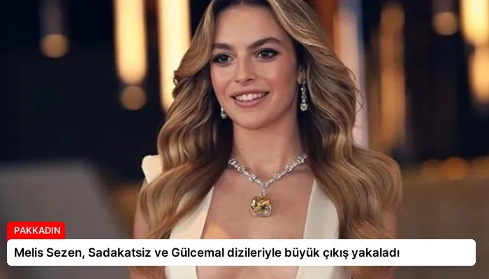 Melis Sezen, Sadakatsiz ve Gülcemal dizileriyle büyük çıkış yakaladı