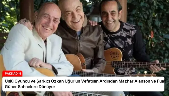 Ünlü Oyuncu ve Şarkıcı Özkan Uğur’un Vefatının Ardından Mazhar Alanson ve Fuat Güner Sahnelere Dönüyor