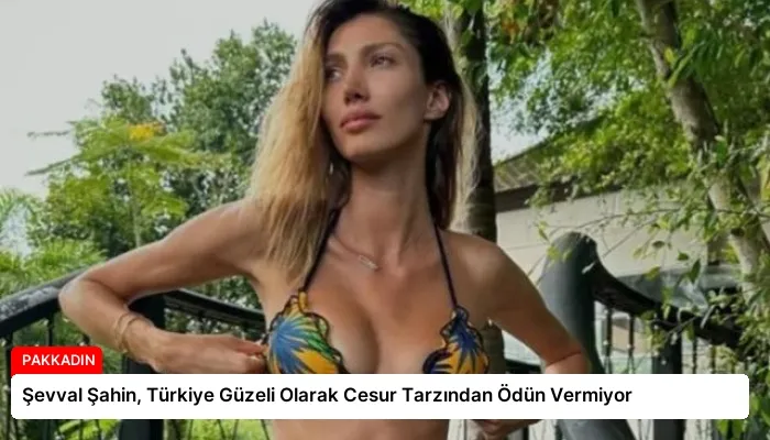 Şevval Şahin, Türkiye Güzeli Olarak Cesur Tarzından Ödün Vermiyor