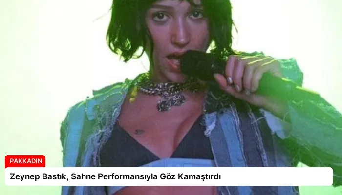 Zeynep Bastık, Sahne Performansıyla Göz Kamaştırdı