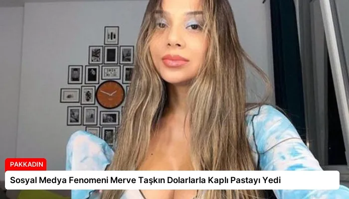 Sosyal Medya Fenomeni Merve Taşkın Dolarlarla Kaplı Pastayı Yedi