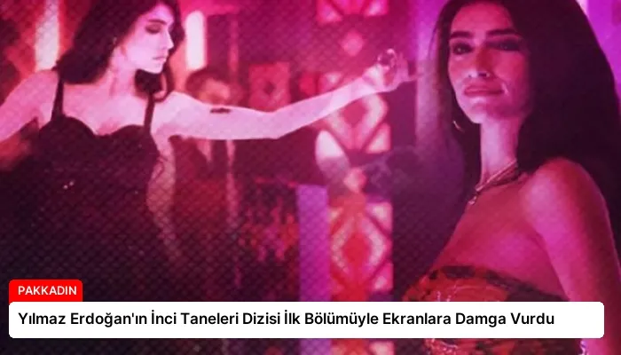 Yılmaz Erdoğan’ın İnci Taneleri Dizisi İlk Bölümüyle Ekranlara Damga Vurdu