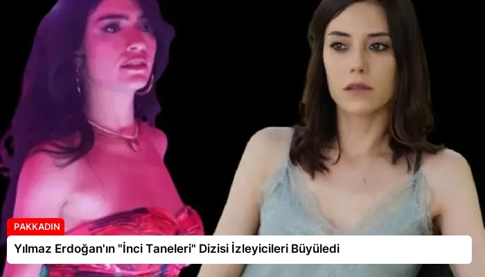 Yılmaz Erdoğan’ın “İnci Taneleri” Dizisi İzleyicileri Büyüledi