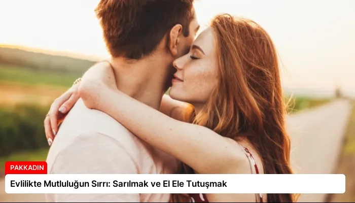 Evlilikte Mutluluğun Sırrı: Sarılmak ve El Ele Tutuşmak