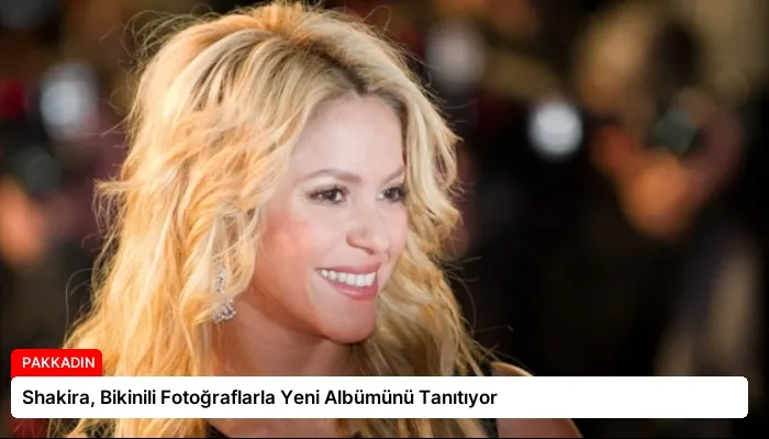 Shakira, Bikinili Fotoğraflarla Yeni Albümünü Tanıtıyor