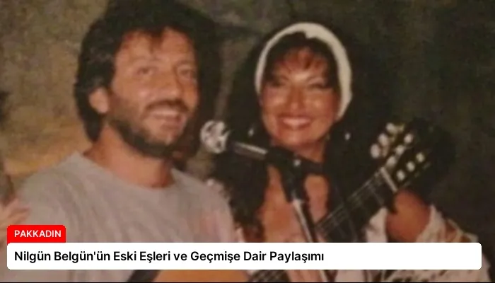Nilgün Belgün’ün Eski Eşleri ve Geçmişe Dair Paylaşımı