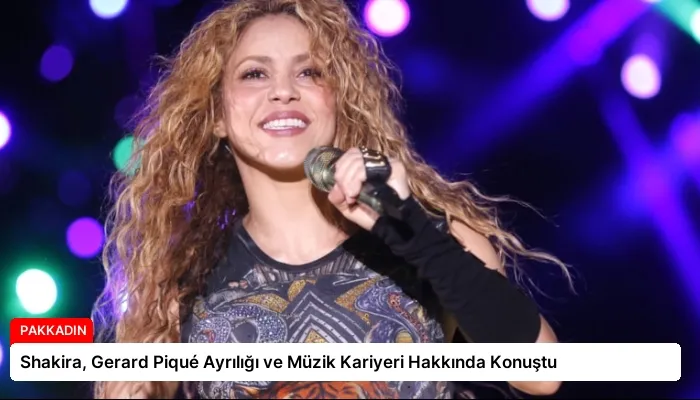 Shakira, Gerard Piqué Ayrılığı ve Müzik Kariyeri Hakkında Konuştu