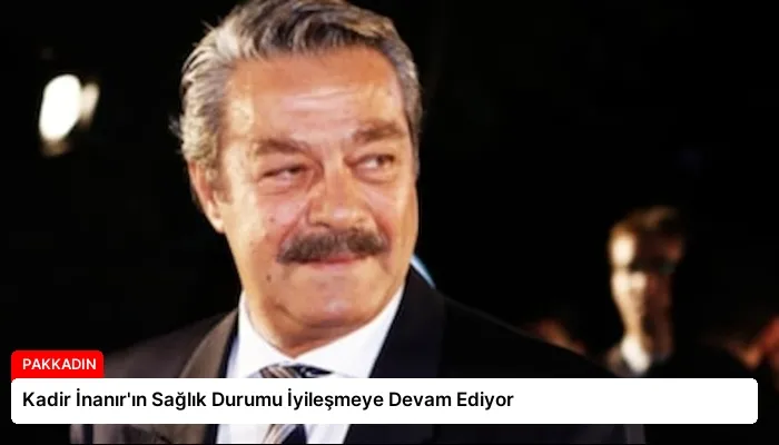 Kadir İnanır’ın Sağlık Durumu İyileşmeye Devam Ediyor