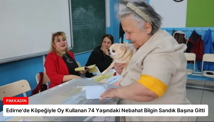 Edirne’de Köpeğiyle Oy Kullanan 74 Yaşındaki Nebahat Bilgin Sandık Başına Gitti