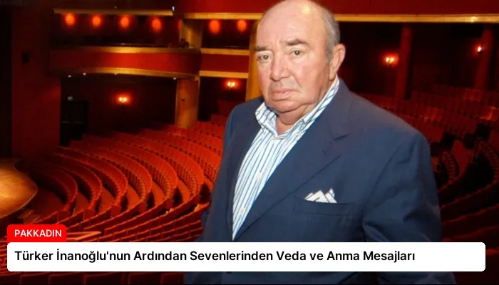 Türker İnanoğlu’nun Ardından Sevenlerinden Veda ve Anma Mesajları