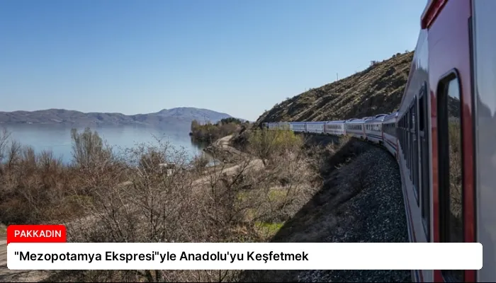 “Mezopotamya Ekspresi”yle Anadolu’yu Keşfetmek