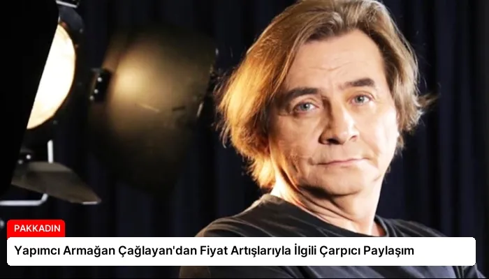 Yapımcı Armağan Çağlayan’dan Fiyat Artışlarıyla İlgili Çarpıcı Paylaşım