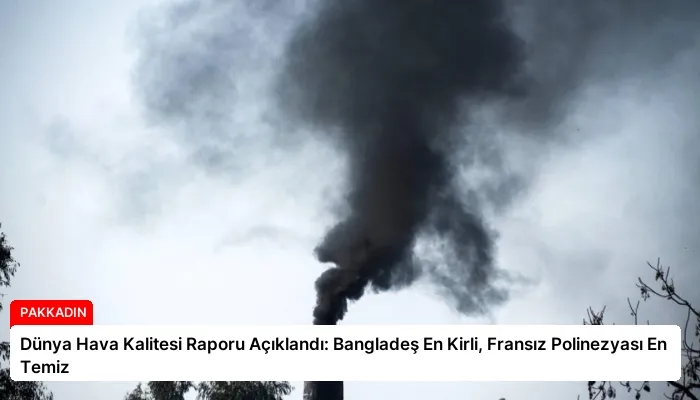 Dünya Hava Kalitesi Raporu Açıklandı: Bangladeş En Kirli, Fransız Polinezyası En Temiz