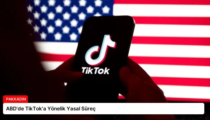 ABD’de TikTok’a Yönelik Yasal Süreç