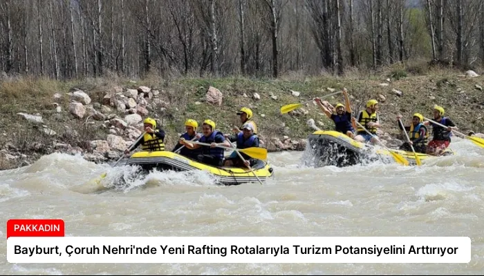 Bayburt, Çoruh Nehri’nde Yeni Rafting Rotalarıyla Turizm Potansiyelini Arttırıyor