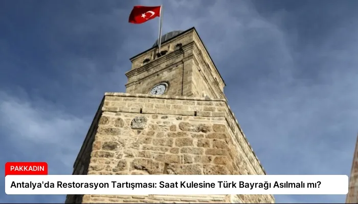 Antalya’da Restorasyon Tartışması: Saat Kulesine Türk Bayrağı Asılmalı mı?