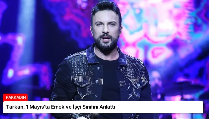 Tarkan, 1 Mayıs’ta Emek ve İşçi Sınıfını Anlattı