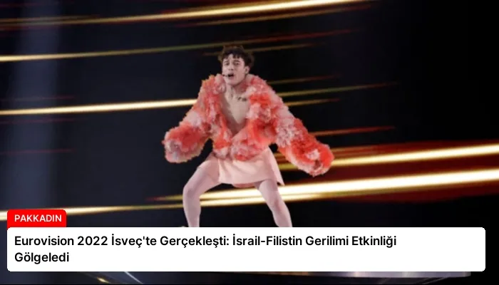 Eurovision 2022 İsveç’te Gerçekleşti: İsrail-Filistin Gerilimi Etkinliği Gölgeledi