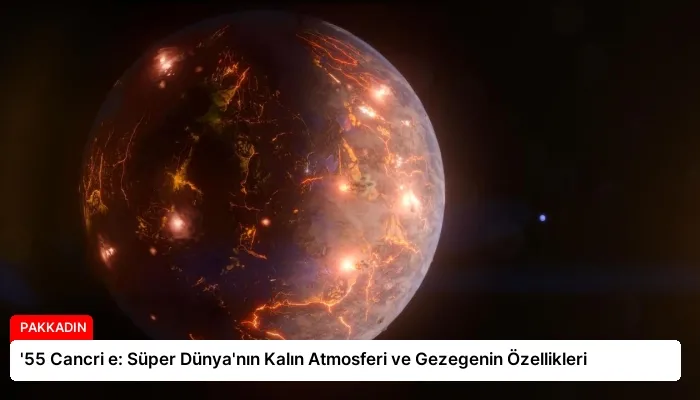 ’55 Cancri e: Süper Dünya’nın Kalın Atmosferi ve Gezegenin Özellikleri