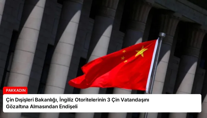 Çin Dışişleri Bakanlığı, İngiliz Otoritelerinin 3 Çin Vatandaşını Gözaltına Almasından Endişeli